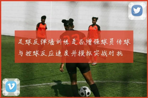 足球反弹墙训练是否增强球员传球与控球反应速度并模拟实战对抗