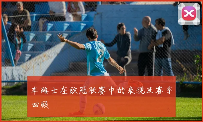 车路士在欧冠联赛中的表现及赛季回顾