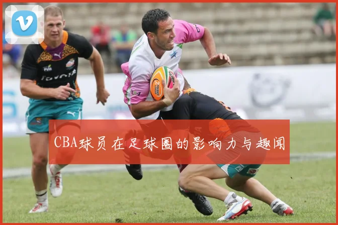 CBA球员在足球圈的影响力与趣闻