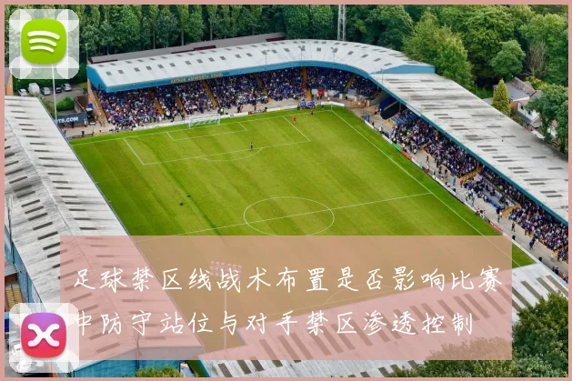 足球禁区线战术布置是否影响比赛中防守站位与对手禁区渗透控制