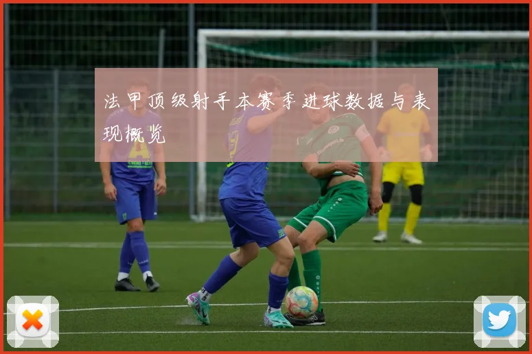 法甲顶级射手本赛季进球数据与表现概览