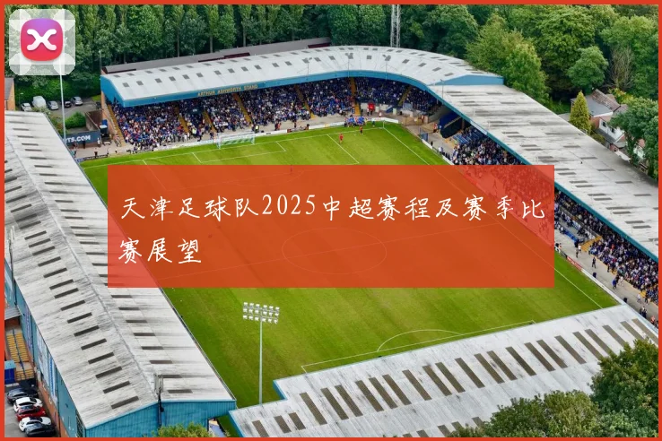 天津足球队2025中超赛程及赛季比赛展望