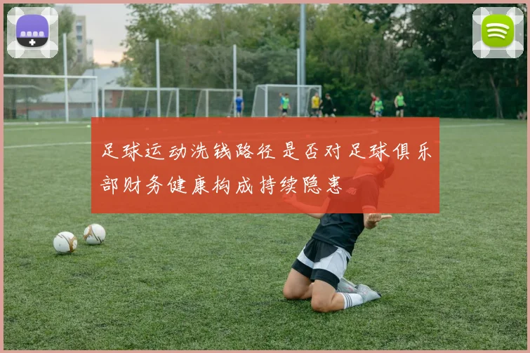 足球运动洗钱路径是否对足球俱乐部财务健康构成持续隐患