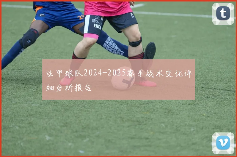 法甲球队2024-2025赛季战术变化详细分析报告