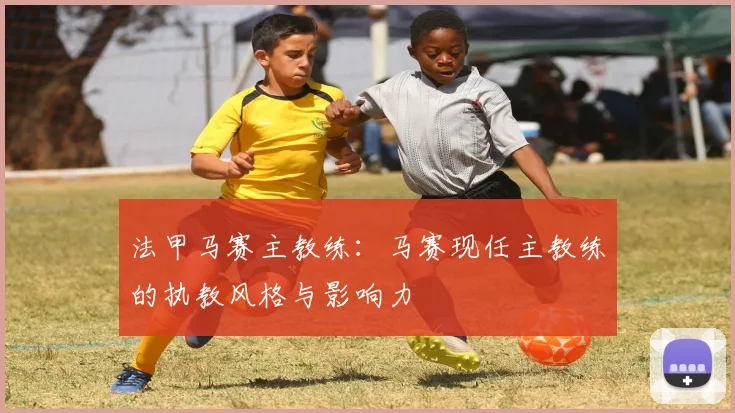法甲马赛主教练：马赛现任主教练的执教风格与影响力
