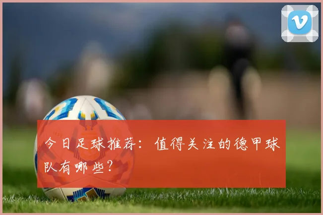 今日足球推荐：值得关注的德甲球队有哪些？