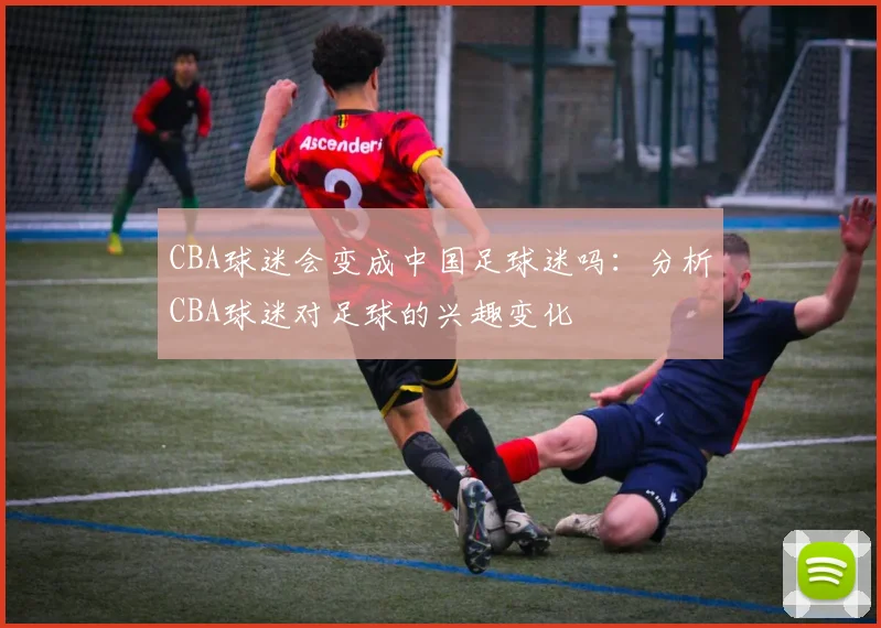 CBA球迷会变成中国足球迷吗：分析CBA球迷对足球的兴趣变化