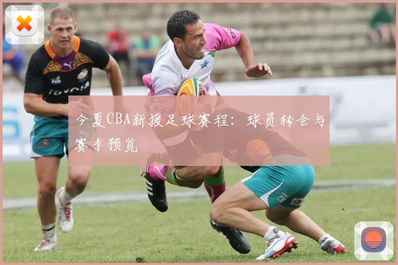 今夏CBA新援足球赛程：球员转会与赛季预览