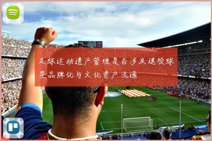 足球运动遗产管理是否涉及退役球星品牌化与文化资产流通